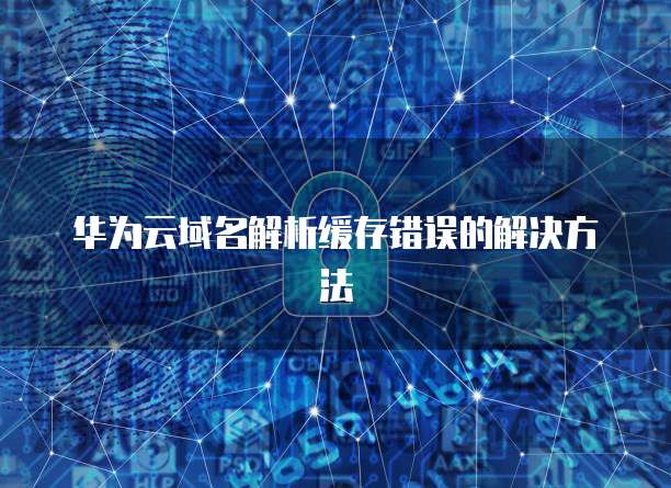 华为云域名解析缓存错误的解决方法