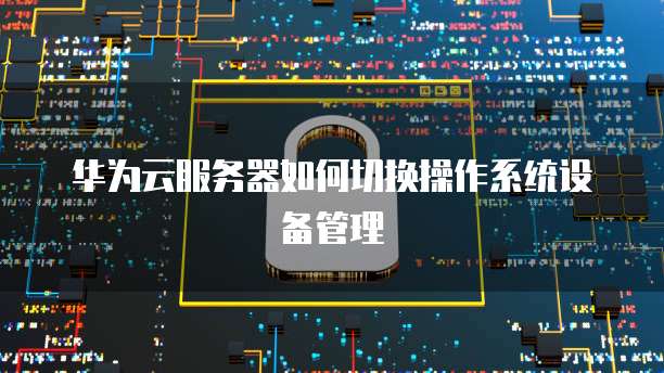 华为云服务器如何切换操作系统设备管理