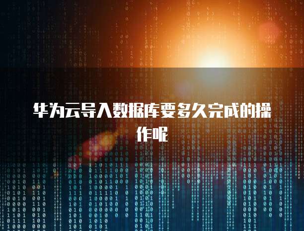 华为云导入数据库要多久完成的操作呢
