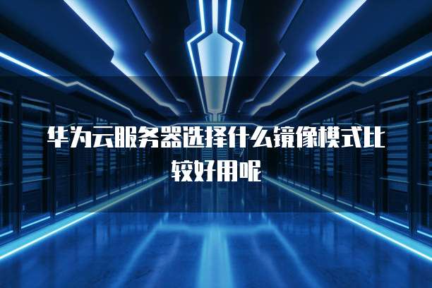 华为云服务器选择什么镜像模式比较好用呢