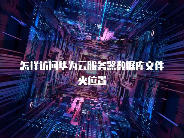 怎样访问华为云服务器数据库文件夹位置