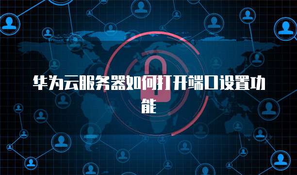 华为云服务器如何打开端口设置功能