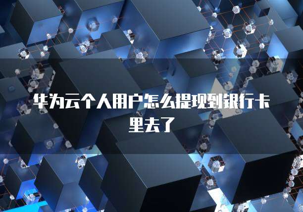 华为云个人用户怎么提现到银行卡里去了