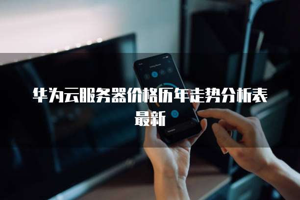 华为云服务器价格历年走势分析表最新
