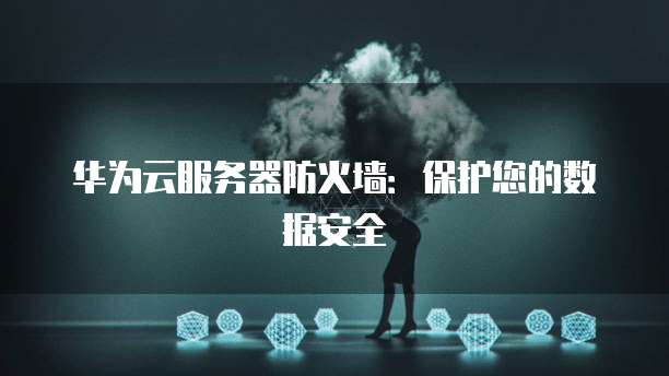 华为云服务器防火墙：保护您的数据安全