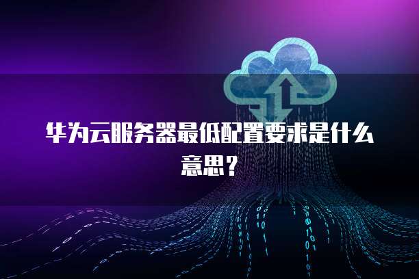 华为云服务器最低配置要求是什么意思？