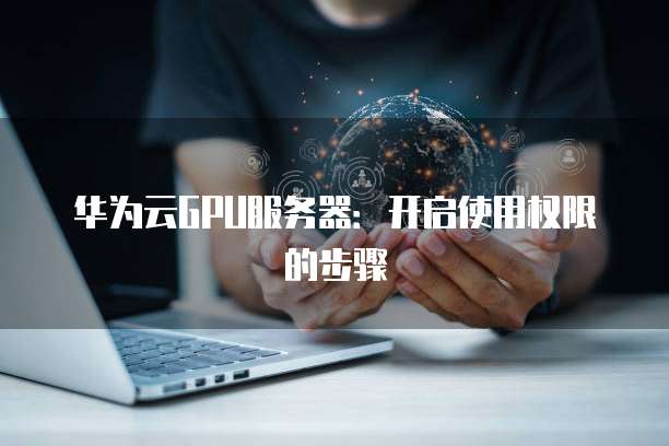 华为云GPU服务器：开启使用权限的步骤
