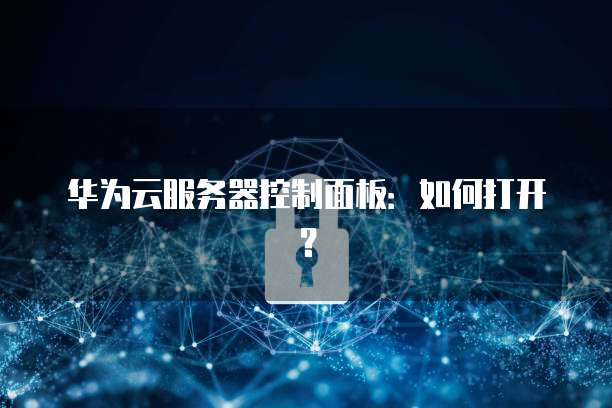 华为云服务器控制面板：如何打开？