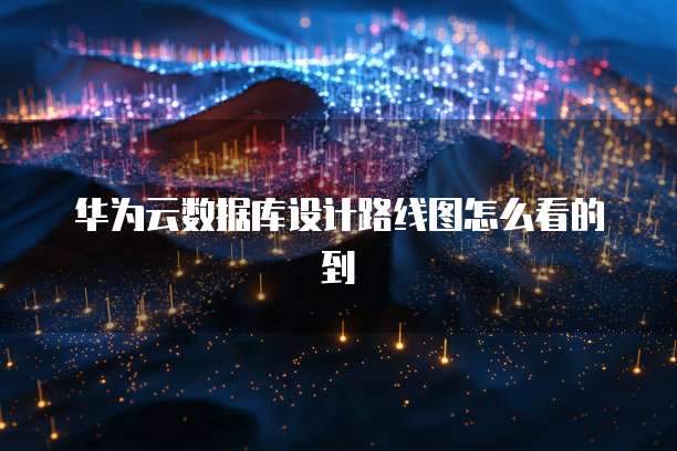 华为云数据库设计路线图怎么看的到
