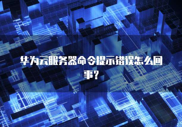 华为云服务器命令提示错误怎么回事？
