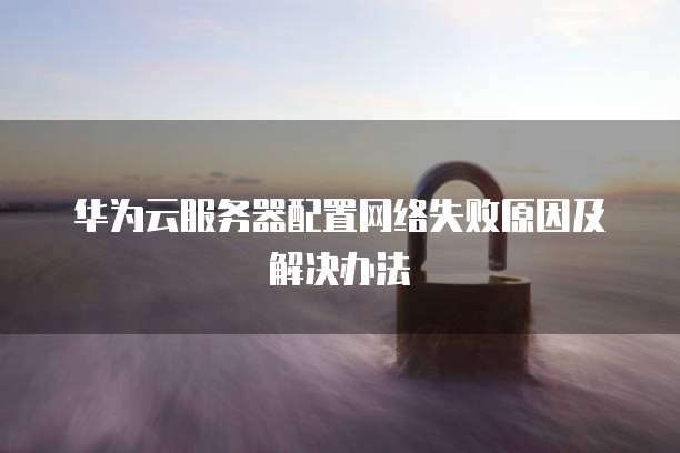 华为云服务器配置网络失败原因及解决办法