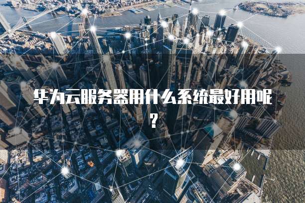 华为云服务器用什么系统最好用呢？