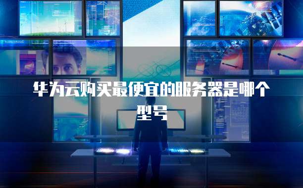华为云购买最便宜的服务器是哪个型号