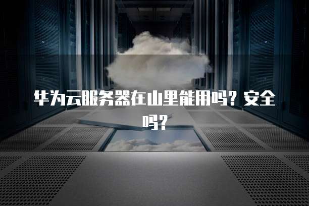 华为云服务器在山里能用吗？安全吗？