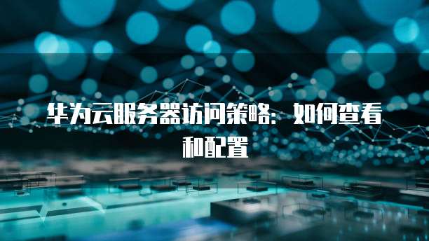 华为云服务器访问策略：如何查看和配置