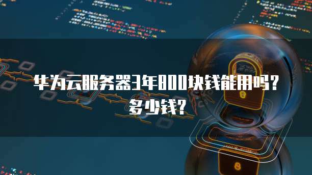 华为云服务器3年800块钱能用吗？多少钱？