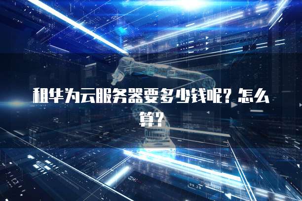 租华为云服务器要多少钱呢？怎么算？