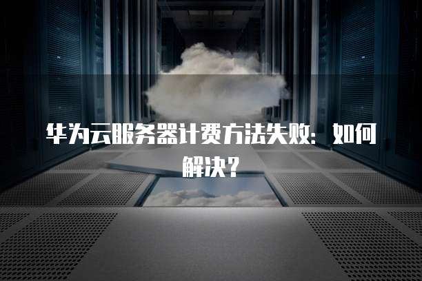 华为云服务器计费方法失败：如何解决？