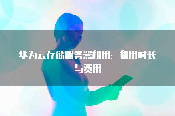 华为云存储服务器租用：租用时长与费用