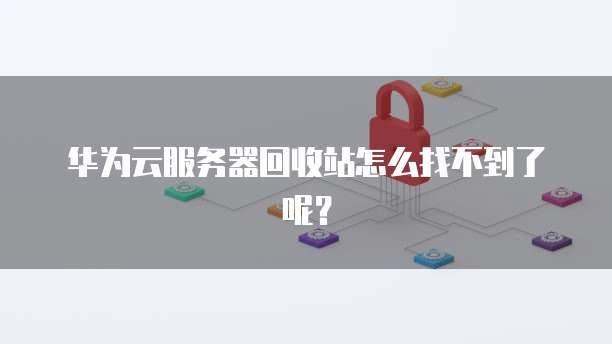 华为云服务器回收站怎么找不到了呢？