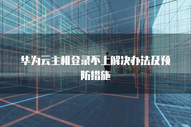 华为云主机登录不上解决办法及预防措施