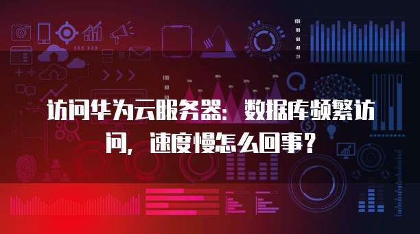 访问华为云服务器：数据库频繁访问，速度慢怎么回事？