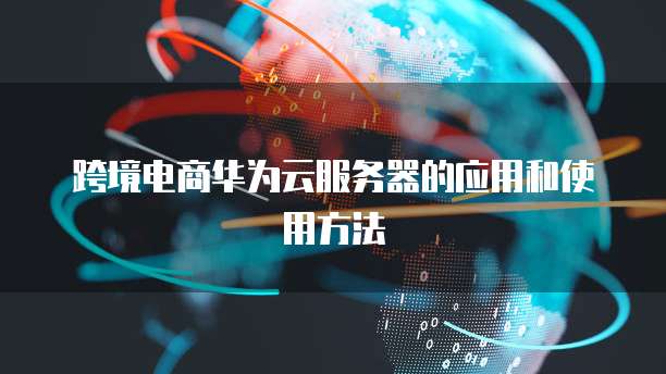 跨境电商华为云服务器的应用和使用方法
