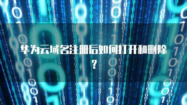 华为云域名注册后如何打开和删除？