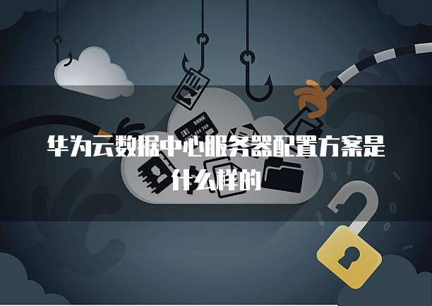 华为云数据中心服务器配置方案是什么样的