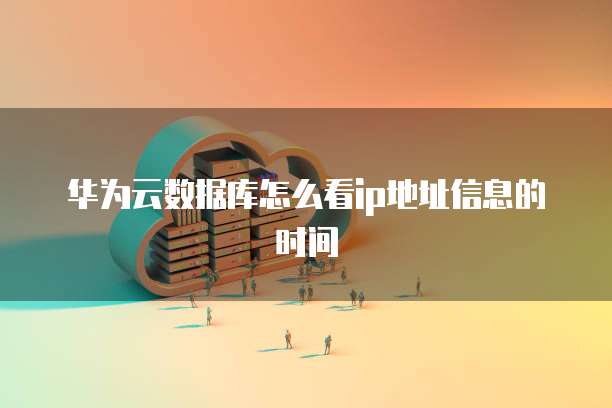 华为云数据库怎么看ip地址信息的时间