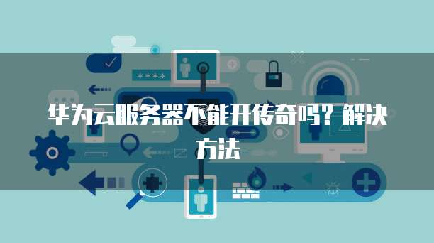 华为云服务器不能开传奇吗？解决方法