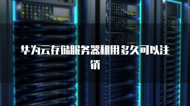 华为云存储服务器租用多久可以注销