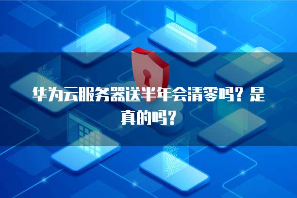 华为云服务器送半年会清零吗？是真的吗？