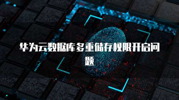 华为云数据库多重储存权限开启问题