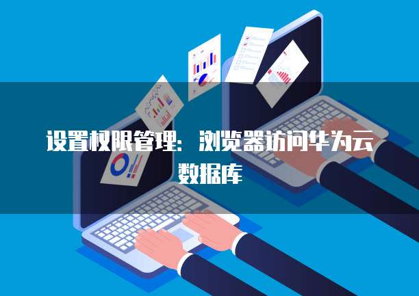 设置权限管理：浏览器访问华为云数据库