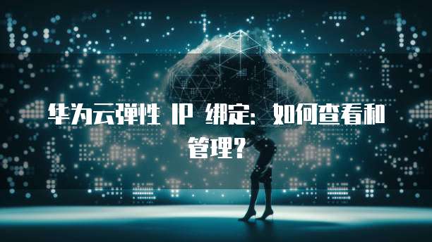 华为云弹性 IP 绑定：如何查看和管理？