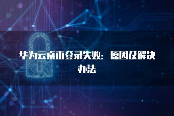 华为云桌面登录失败：原因及解决办法