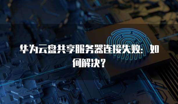 华为云盘共享服务器连接失败：如何解决？