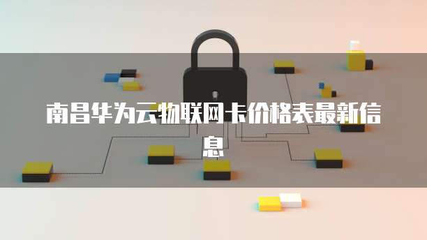 南昌华为云物联网卡价格表最新信息