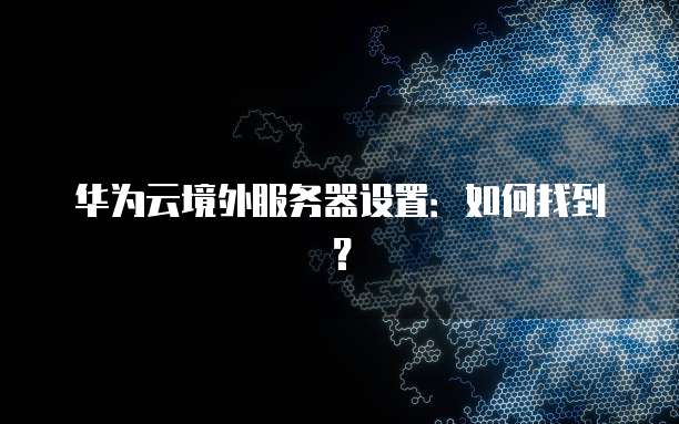 华为云境外服务器设置：如何找到？