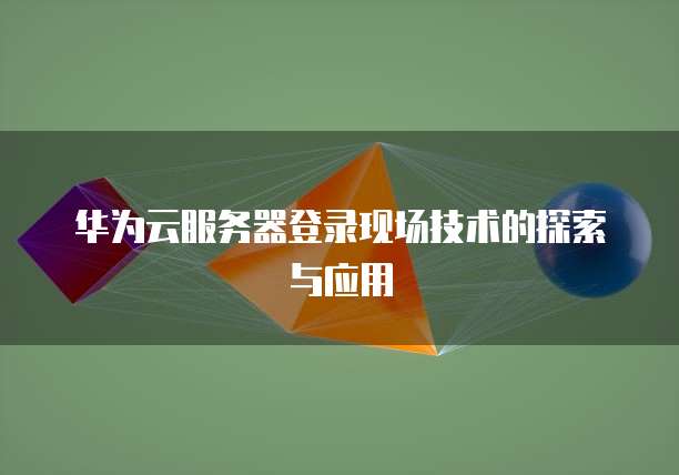 华为云服务器登录现场技术的探索与应用