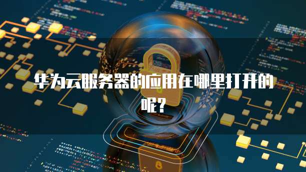 华为云服务器的应用在哪里打开的呢？