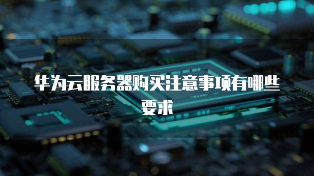华为云服务器购买注意事项有哪些要求