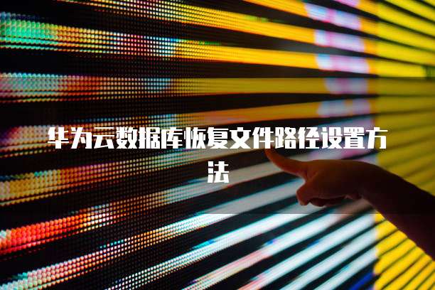 华为云数据库恢复文件路径设置方法