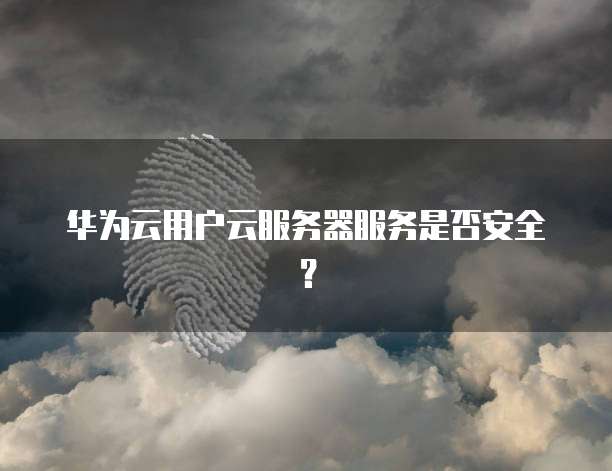 华为云用户云服务器服务是否安全？