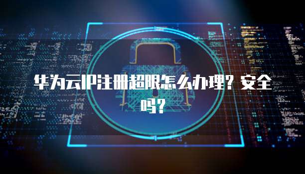 华为云IP注册超限怎么办理？安全吗？