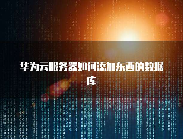 华为云服务器如何添加东西的数据库