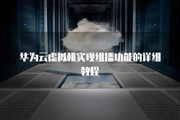 华为云虚拟机实现组播功能的详细教程