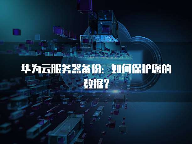 华为云服务器备份：如何保护您的数据？