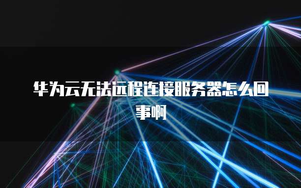 华为云无法远程连接服务器怎么回事啊